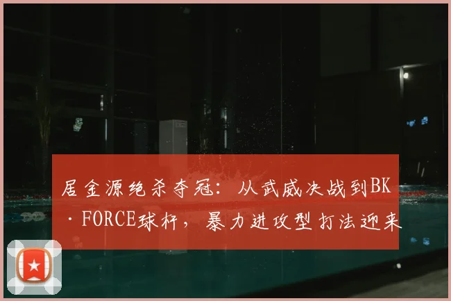 居金源绝杀夺冠：从武威决战到BK·FORCE球杆，暴力进攻型打法迎来专属利器