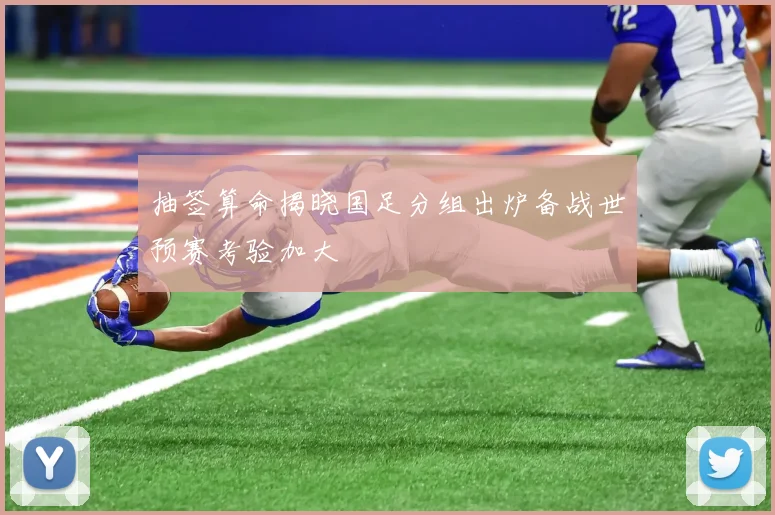抽签算命揭晓国足分组出炉备战世预赛考验加大