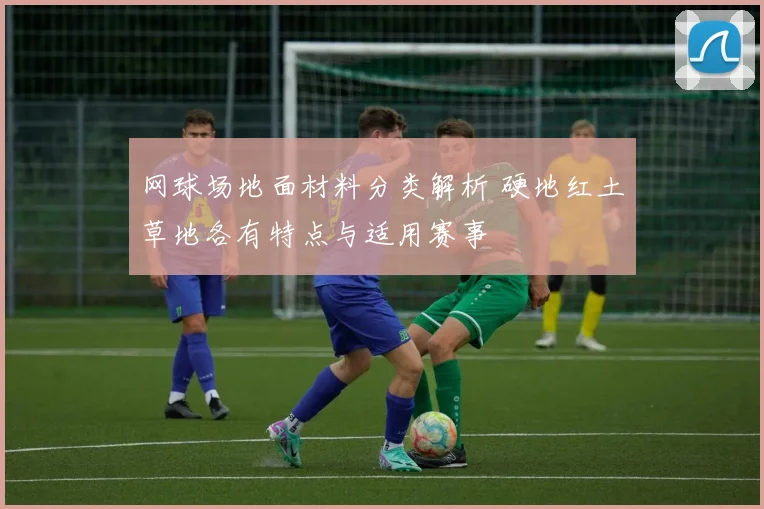 网球场地面材料分类解析 硬地红土草地各有特点与适用赛事