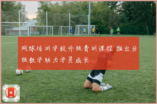 网球培训学校升级青训课程 推出分级教学助力学员成长