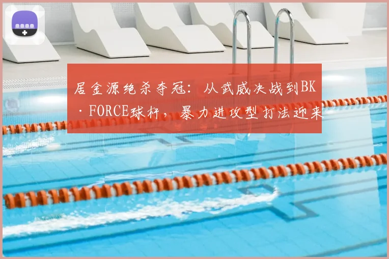 居金源绝杀夺冠：从武威决战到BK·FORCE球杆，暴力进攻型打法迎来专属利器